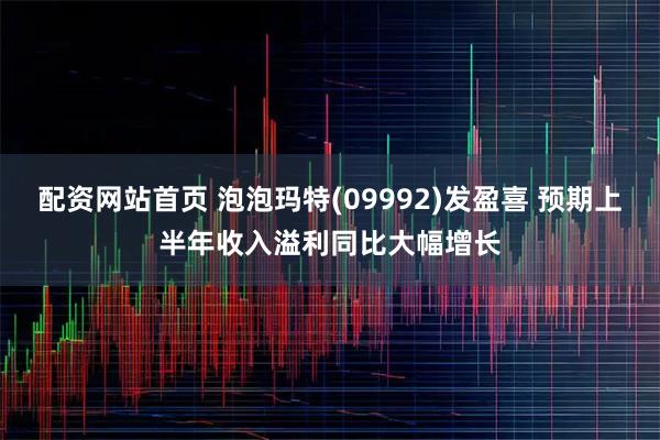 配资网站首页 泡泡玛特(09992)发盈喜 预期上半年收入溢利同比大幅增长