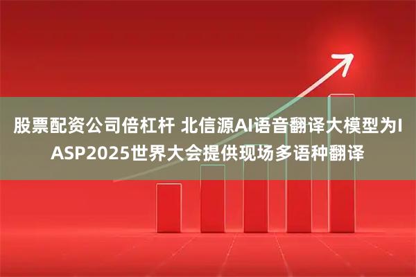 股票配资公司倍杠杆 北信源AI语音翻译大模型为IASP2025世界大会提供现场多语种翻译