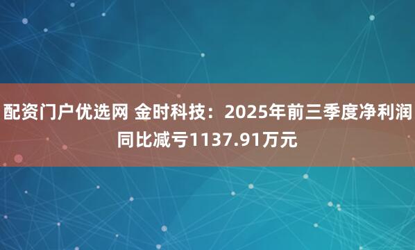 配资门户优选网 金时科技：2025年前三季度净利润同比减亏1137.91万元