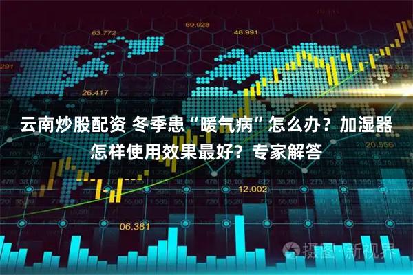 云南炒股配资 冬季患“暖气病”怎么办？加湿器怎样使用效果最好？专家解答