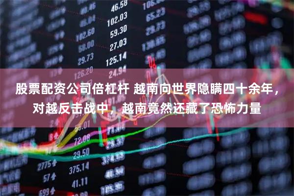 股票配资公司倍杠杆 越南向世界隐瞒四十余年，对越反击战中，越南竟然还藏了恐怖力量