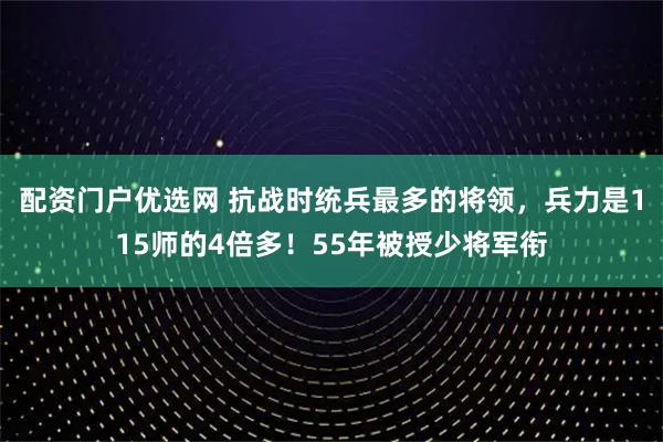 配资门户优选网 抗战时统兵最多的将领，兵力是115师的4倍多！55年被授少将军衔