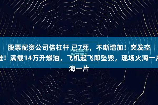 股票配资公司倍杠杆 已7死，不断增加！突发空难！满载14万升燃油，飞机起飞即坠毁，现场火海一片