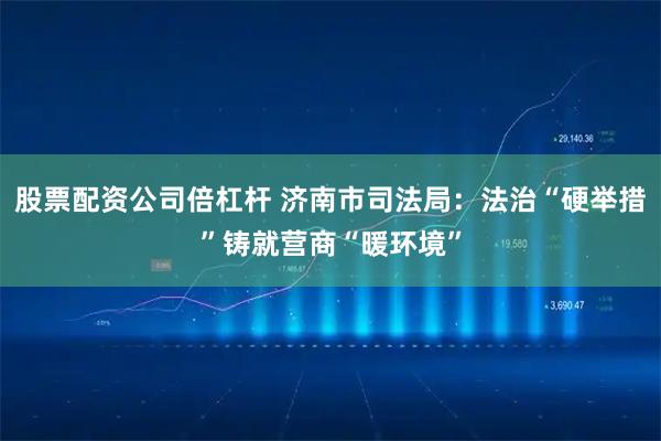 股票配资公司倍杠杆 济南市司法局：法治“硬举措”铸就营商“暖环境”