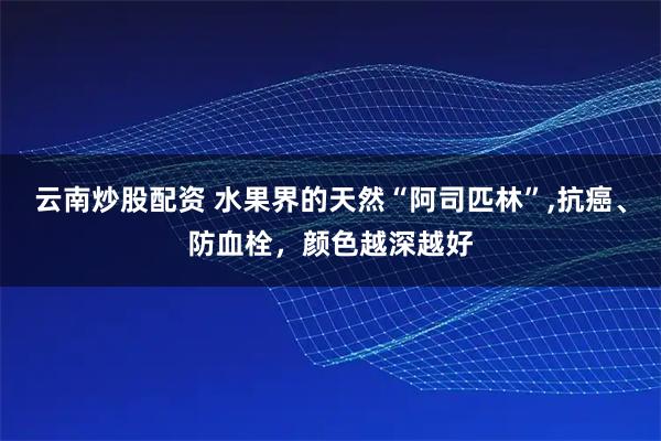 云南炒股配资 水果界的天然“阿司匹林”,抗癌、防血栓，颜色越深越好