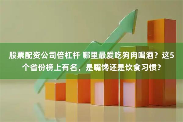 股票配资公司倍杠杆 哪里最爱吃狗肉喝酒？这5个省份榜上有名，是嘴馋还是饮食习惯？