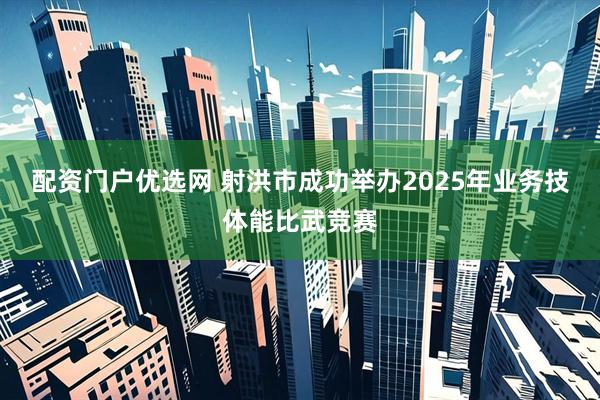 配资门户优选网 射洪市成功举办2025年业务技体能比武竞赛