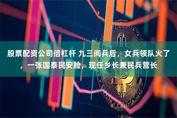 股票配资公司倍杠杆 九三阅兵后，女兵领队火了，一张国泰民安脸，现任乡长兼民兵营长