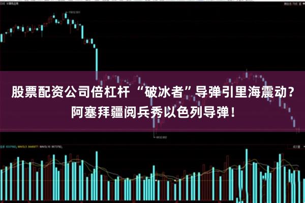 股票配资公司倍杠杆 “破冰者”导弹引里海震动？阿塞拜疆阅兵秀以色列导弹！
