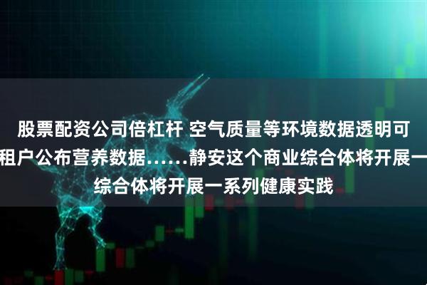 股票配资公司倍杠杆 空气质量等环境数据透明可感，鼓励餐饮租户公布营养数据……静安这个商业综合体将开展一系列健康实践