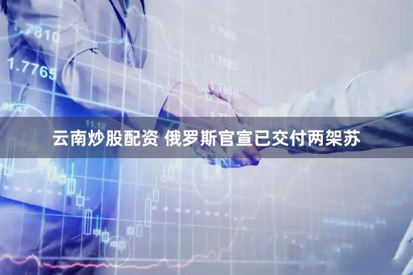 云南炒股配资 俄罗斯官宣已交付两架苏