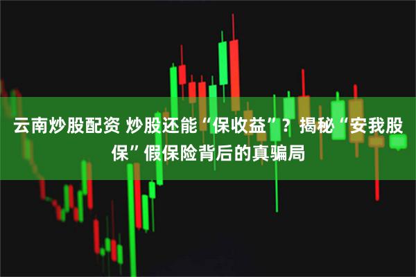 云南炒股配资 炒股还能“保收益”？揭秘“安我股保”假保险背后的真骗局