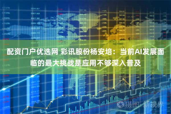 配资门户优选网 彩讯股份杨安培：当前AI发展面临的最大挑战是应用不够深入普及